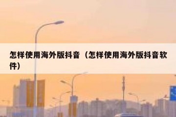 怎样使用海外版抖音（怎样使用海外版抖音软件）