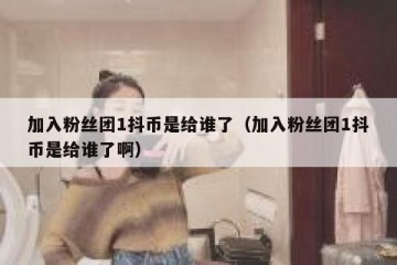加入粉丝团1抖币是给谁了（加入粉丝团1抖币是给谁了啊）