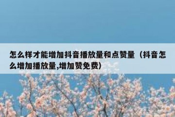 怎么样才能增加抖音播放量和点赞量（抖音怎么增加播放量,增加赞免费）
