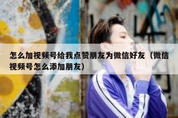 怎么加视频号给我点赞朋友为微信好友（微信视频号怎么添加朋友）