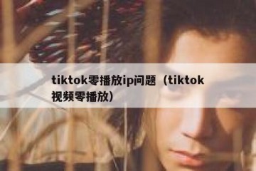 tiktok零播放ip问题（tiktok视频零播放）