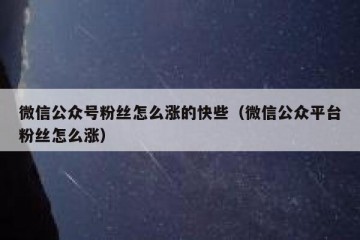 微信公众号粉丝怎么涨的快些（微信公众平台粉丝怎么涨）
