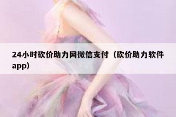 24小时砍价助力网微信支付（砍价助力软件app）