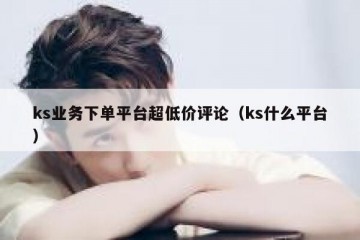 ks业务下单平台超低价评论（ks什么平台）
