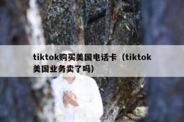 tiktok购买美国电话卡（tiktok美国业务卖了吗）