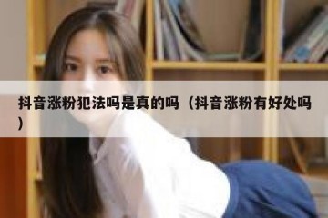 抖音涨粉犯法吗是真的吗（抖音涨粉有好处吗）