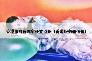 香港服务器哪家便宜点啊（香港服务器低价）
