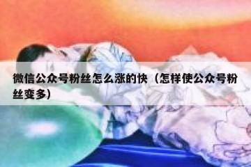 微信公众号粉丝怎么涨的快（怎样使公众号粉丝变多）