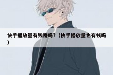 快手播放量有钱赚吗?（快手播放量也有钱吗）