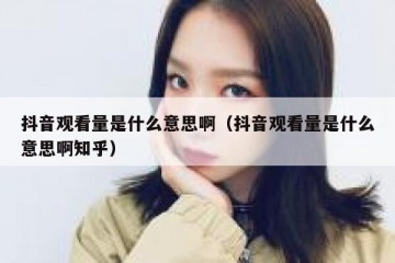 抖音观看量是什么意思啊（抖音观看量是什么意思啊知乎）
