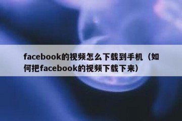 facebook的视频怎么下载到手机（如何把facebook的视频下载下来）