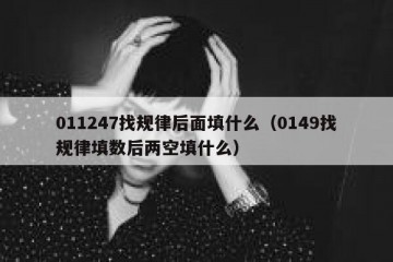 011247找规律后面填什么（0149找规律填数后两空填什么）