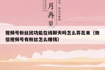 视频号粉丝团功能在线聊天吗怎么弄出来（微信视频号有粉丝怎么赚钱）