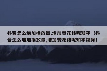 抖音怎么增加播放量,增加赞花钱呢知乎（抖音怎么增加播放量,增加赞花钱呢知乎视频）
