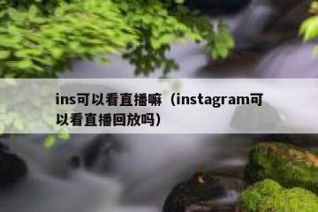ins可以看直播嘛（instagram可以看直播回放吗）