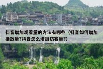 抖音增加观看量的方法有哪些（抖音如何增加播放量?抖音怎么增加访客量?）