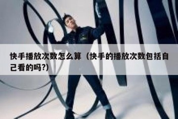 快手播放次数怎么算（快手的播放次数包括自己看的吗?）