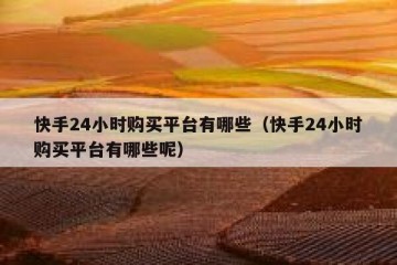 快手24小时购买平台有哪些（快手24小时购买平台有哪些呢）