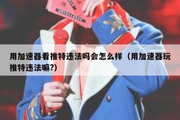 用加速器看推特违法吗会怎么样（用加速器玩推特违法嘛?）