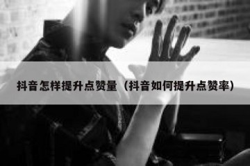 抖音怎样提升点赞量（抖音如何提升点赞率）