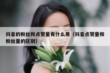 抖音的粉丝和点赞量有什么用（抖音点赞量和粉丝量的区别）