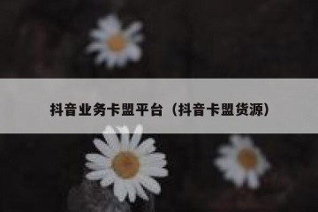 抖音业务卡盟平台（抖音卡盟货源）
