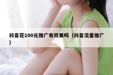抖音花100元推广有效果吗（抖音流量推广）