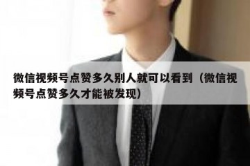 微信视频号点赞多久别人就可以看到（微信视频号点赞多久才能被发现）