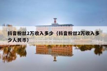 抖音粉丝2万收入多少（抖音粉丝2万收入多少人民币）