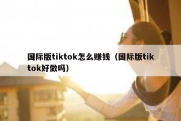 国际版tiktok怎么赚钱（国际版tiktok好做吗）