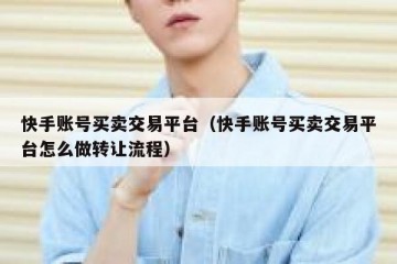 快手账号买卖交易平台（快手账号买卖交易平台怎么做转让流程）