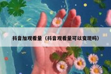 抖音加观看量（抖音观看量可以变现吗）