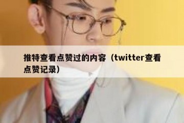 推特查看点赞过的内容（twitter查看点赞记录）