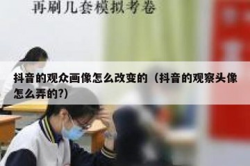 抖音的观众画像怎么改变的（抖音的观察头像怎么弄的?）