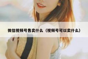 微信视频号售卖什么（视频号可以卖什么）