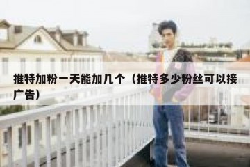 推特加粉一天能加几个（推特多少粉丝可以接广告）