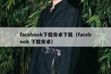 facebook下载安卓下载（facebook 下载安卓）