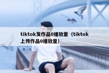 tiktok发作品0播放量（tiktok上传作品0播放量）