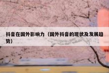 抖音在国外影响力（国外抖音的现状及发展趋势）