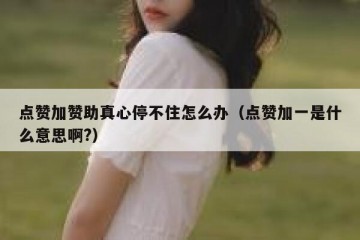 点赞加赞助真心停不住怎么办（点赞加一是什么意思啊?）