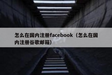 怎么在国内注册facebook（怎么在国内注册谷歌邮箱）