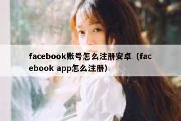 facebook账号怎么注册安卓（facebook app怎么注册）