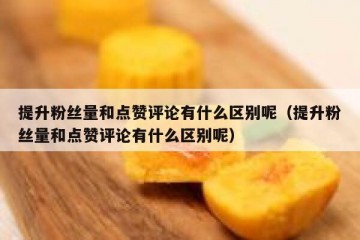 提升粉丝量和点赞评论有什么区别呢（提升粉丝量和点赞评论有什么区别呢）