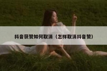 抖音获赞如何取消（怎样取消抖音赞）