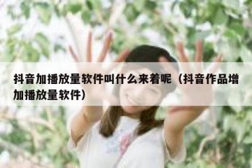 抖音加播放量软件叫什么来着呢（抖音作品增加播放量软件）