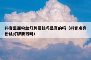 抖音里面粉丝灯牌要钱吗是真的吗（抖音点亮粉丝灯牌要钱吗）