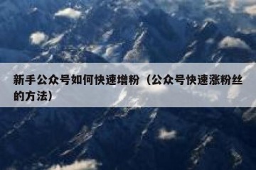 新手公众号如何快速增粉（公众号快速涨粉丝的方法）