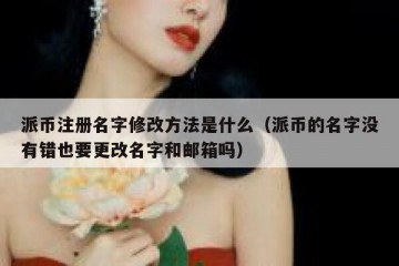 派币注册名字修改方法是什么（派币的名字没有错也要更改名字和邮箱吗）