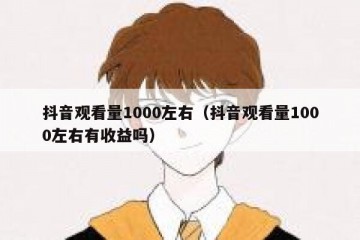 抖音观看量1000左右（抖音观看量1000左右有收益吗）