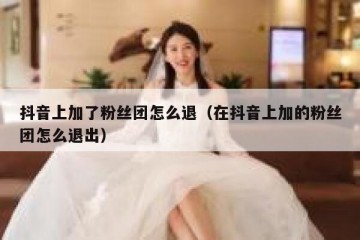抖音上加了粉丝团怎么退（在抖音上加的粉丝团怎么退出）